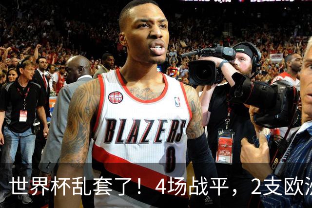 世界杯乱套了！4场战平，2支欧洲豪门0进球，国足2大苦主保持不败