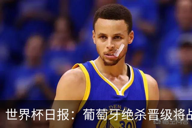 世界杯日报：葡萄牙绝杀晋级将战西班牙 德国队主帅或将下课