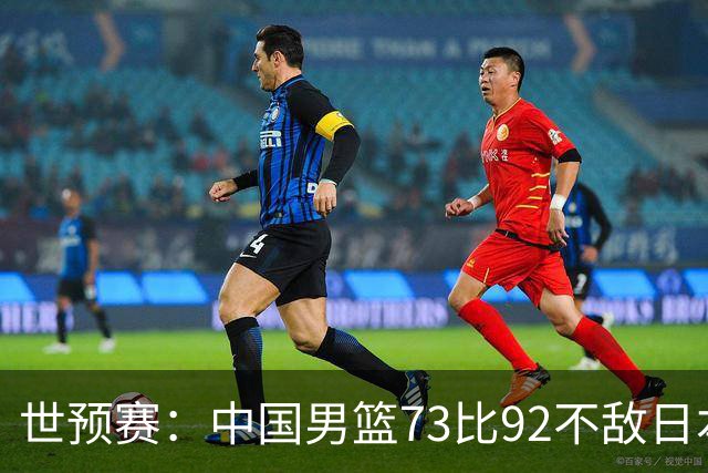 世预赛：中国男篮73比92不敌日本男篮