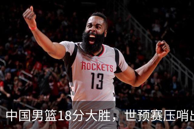 中国男篮18分大胜，世预赛压哨出线！剩一个悬念：日韩或联手做局