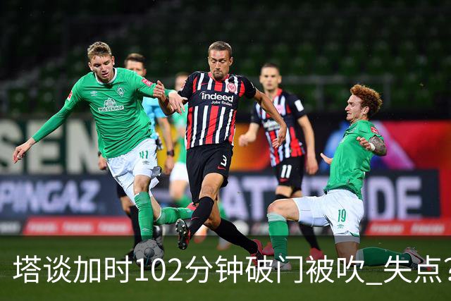 塔谈加时102分钟破门被吹 失点？困难时刻还会承担责任