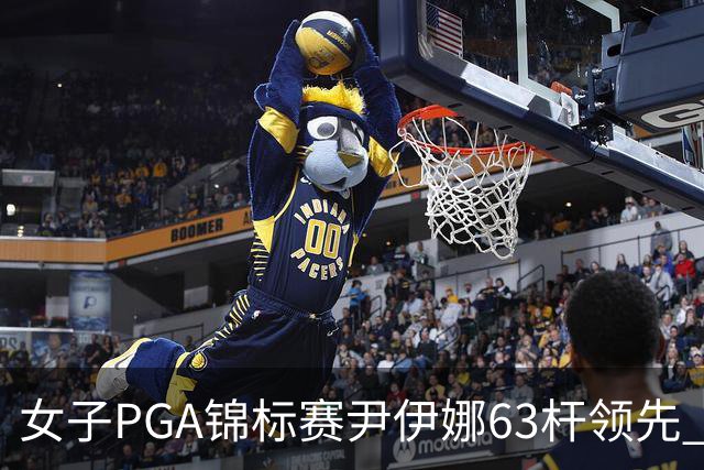 女子PGA锦标赛尹伊娜63杆领先 殷若宁张维维T27