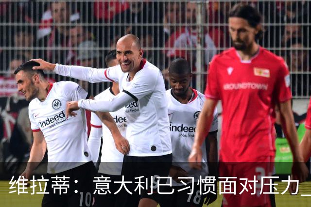 维拉蒂：意大利已习惯面对压力 我们该全力以赴