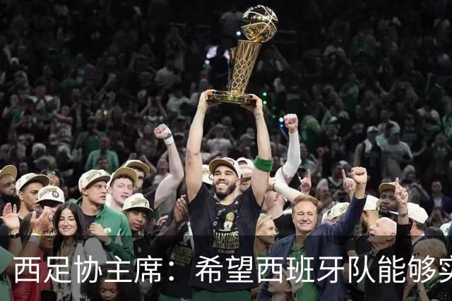 西足协主席：希望西班牙队能够实现夺冠的目标，但必须一步一步来