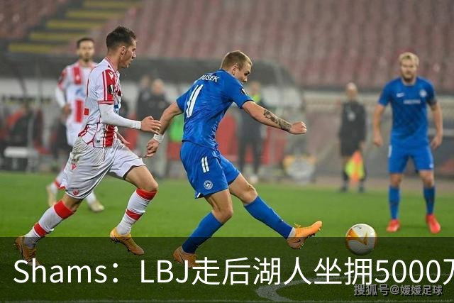 Shams：LBJ走后湖人坐拥5000万空间 将重点补强后场及内线高度